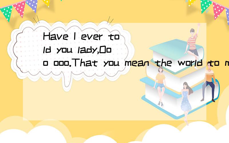 Have I ever told you lady,Ooo ooo.That you mean the world to me.最后一句是And you know I＇m gonna love you forever.Until the end of time.是什么歌呢 （ 男女合唱）