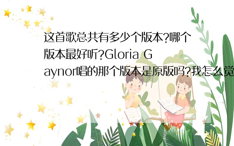 这首歌总共有多少个版本?哪个版本最好听?Gloria Gaynor唱的那个版本是原版吗?我怎么觉得她唱的不好听.