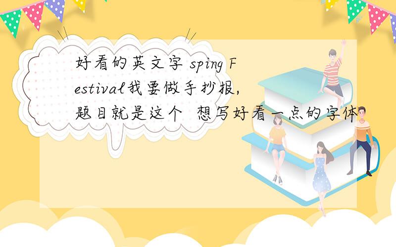 好看的英文字 sping Festival我要做手抄报,题目就是这个  想写好看一点的字体