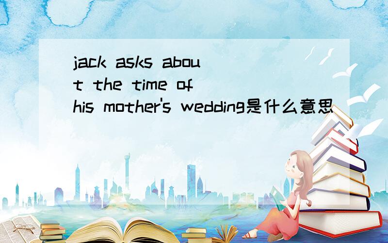 jack asks about the time of his mother's wedding是什么意思