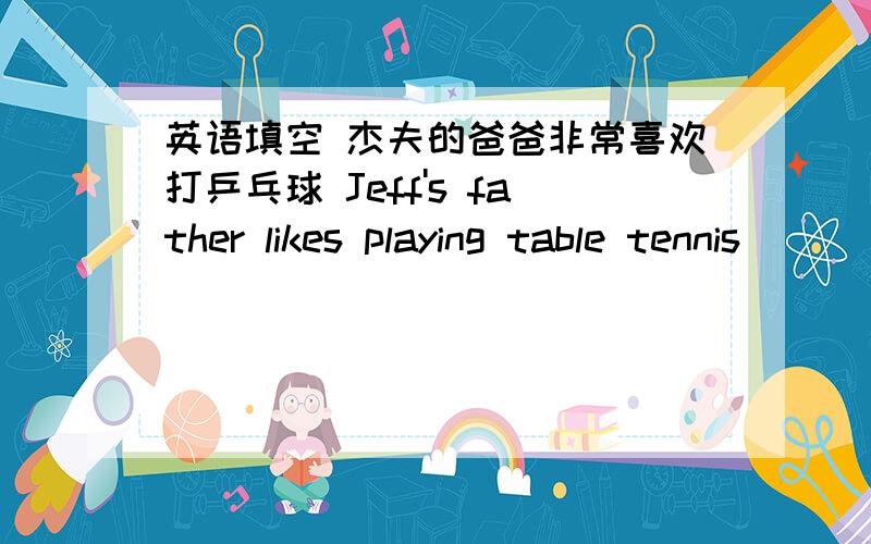 英语填空 杰夫的爸爸非常喜欢打乒乓球 Jeff's father likes playing table tennis________ _______ _____杰夫的爸爸非常喜欢打乒乓球Jeff's father likes playing table tennis________ _______ ________他们俩都在我们学校.___