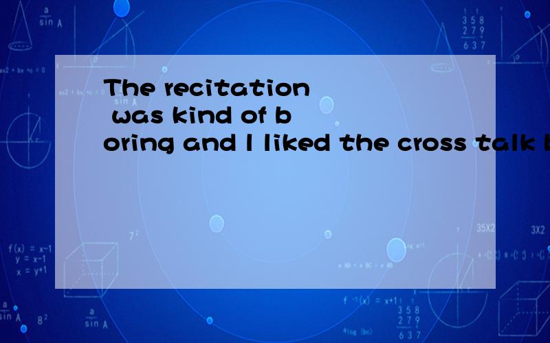 The recitation was kind of boring and l liked the cross talk betterThe recitation was__ ___ boring and l preferred the  cross talk