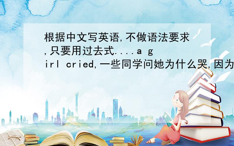 根据中文写英语,不做语法要求,只要用过去式....a girl cried,一些同学问她为什么哭,因为它的球扔到了树上,拿不下来.有的同学想爬上去拿,可是树太高了,最后大家一起摇动树干,球终于掉下来了