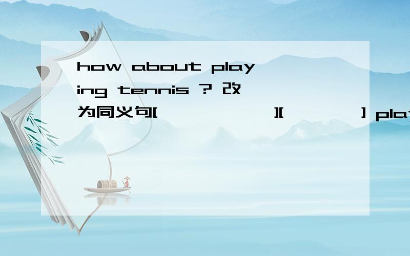 how about playing tennis ? 改为同义句[            ][        ] playing tennis?