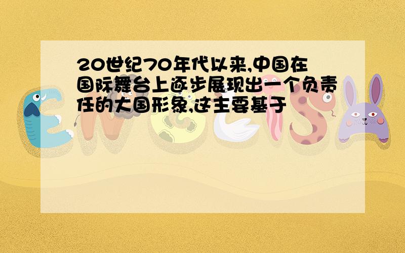 20世纪70年代以来,中国在国际舞台上逐步展现出一个负责任的大国形象,这主要基于