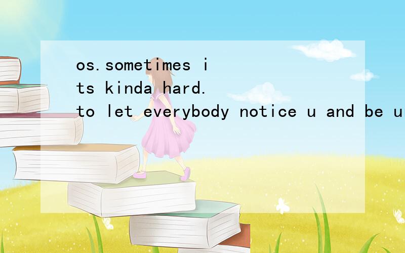 os.sometimes its kinda hard.to let everybody notice u and be urself at the same time i know.but uchores:they cant stop methey cant hold methey cant scare mecause they dont know metry to overcome metry to cover me upthey dont get why i keep on goingca