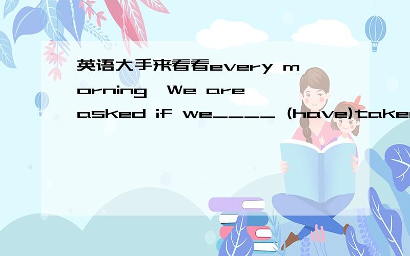 英语大手来看看every morning,We are asked if we____ (have)taken our temperture 这里的are是不是没有还有横线上填什么