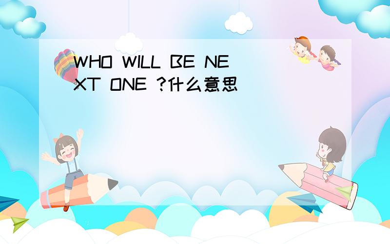 WHO WILL BE NEXT ONE ?什么意思