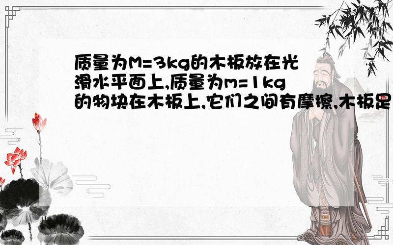 质量为M=3kg的木板放在光滑水平面上,质量为m=1kg的物块在木板上,它们之间有摩擦,木板足够长,两者都以v=4m/s的初速度向相反方向运动,当木板的速度为v1=2.4m/s时,物块 A.加速运动 B.减速运动 C.匀