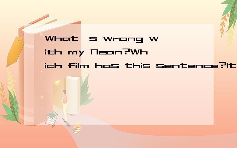 What's wrong with my Nean?Which film has this sentence?It's said by the hero.