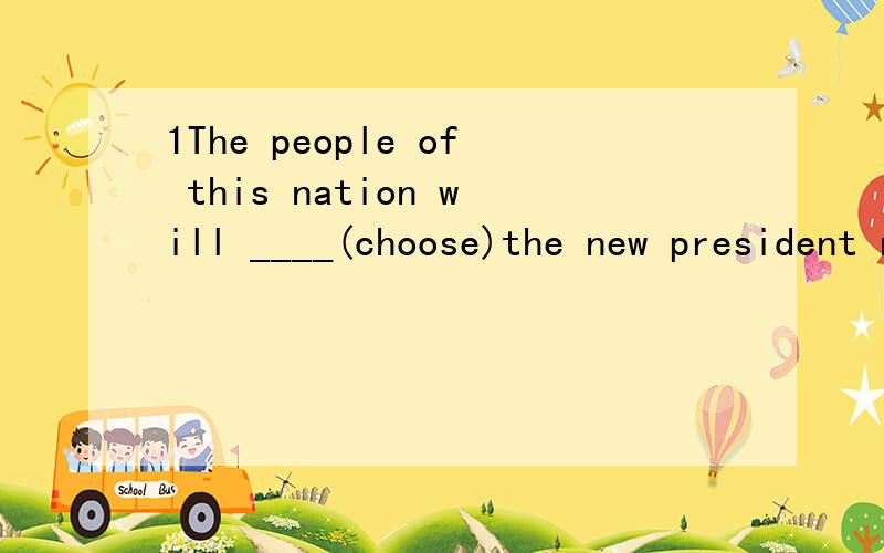 1The people of this nation will ____(choose)the new president next week.2.Do you have any____(advice)about the class newspaper?3We will____(have)a meeting to discuss the trip next week.4Raise your hand if you _____(are in fevor of)the neme The Sun.5W