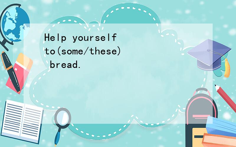 Help yourself to(some/these) bread.