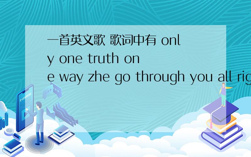 一首英文歌 歌词中有 only one truth one way zhe go through you all right