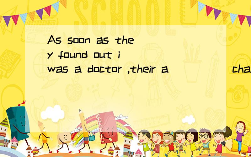 As soon as they found out i was a doctor ,their a _____changed.还有一提，People has i____realistic dreams.