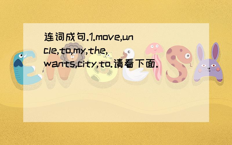 连词成句.1.move,uncle,to,my,the,wants,city,to.请看下面.