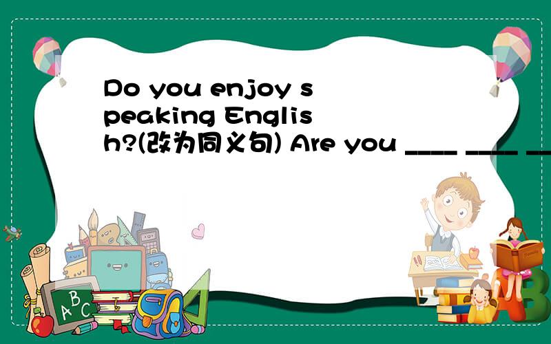 Do you enjoy speaking English?(改为同义句) Are you ____ ____ ____English?