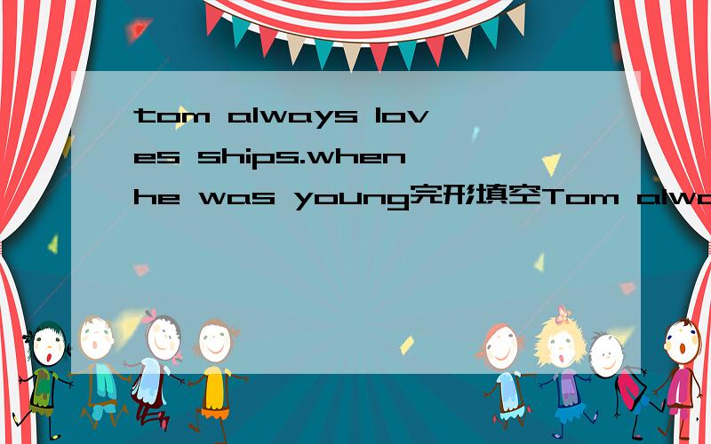 tom always loves ships.when he was young完形填空Tom always loves ships.When he was young,he said,