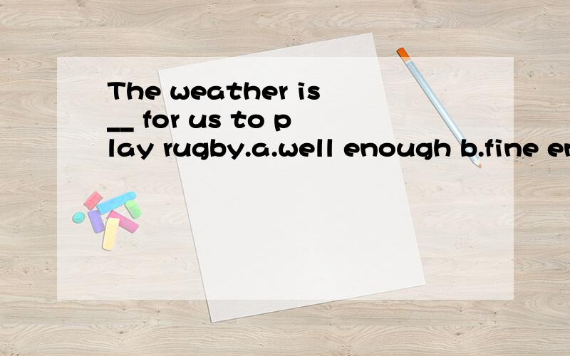 The weather is__ for us to play rugby.a.well enough b.fine enough c.enough well d.enough fine