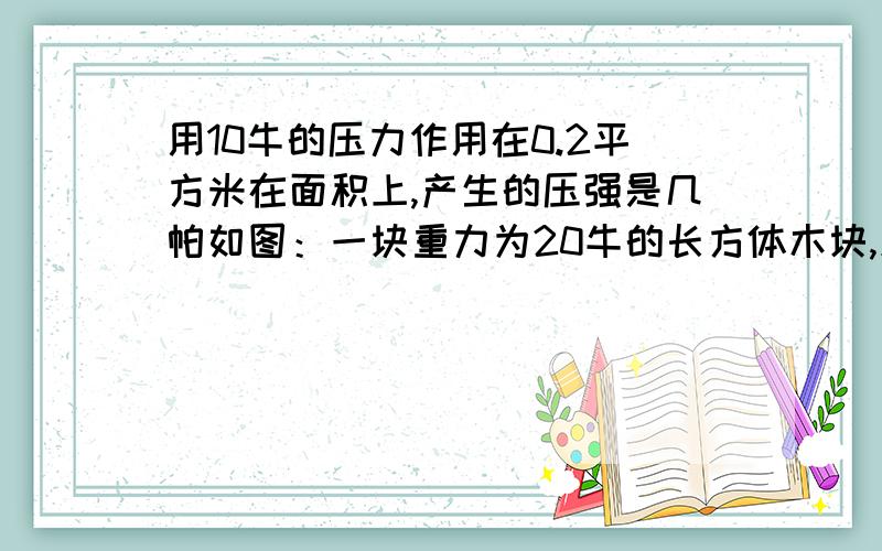 用10牛的压力作用在0.2平方米在面积上,产生的压强是几帕如图：一块重力为20牛的长方体木块,放在水平面上,若对长方体施加一个水平向左、大小为3牛的力F,木块仍处于静止状态,则木块对水