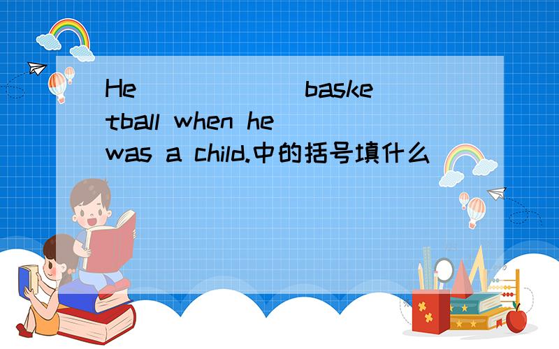 He ()()()basketball when he was a child.中的括号填什么