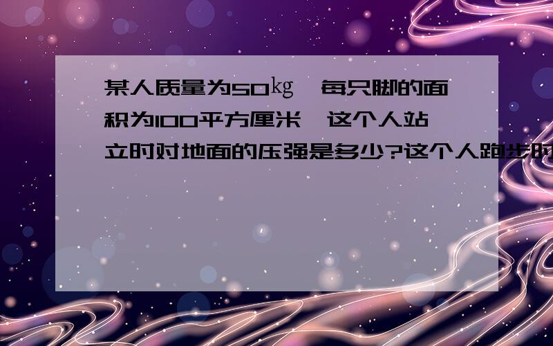 某人质量为50㎏,每只脚的面积为100平方厘米,这个人站立时对地面的压强是多少?这个人跑步时对地面的压强又是多少?