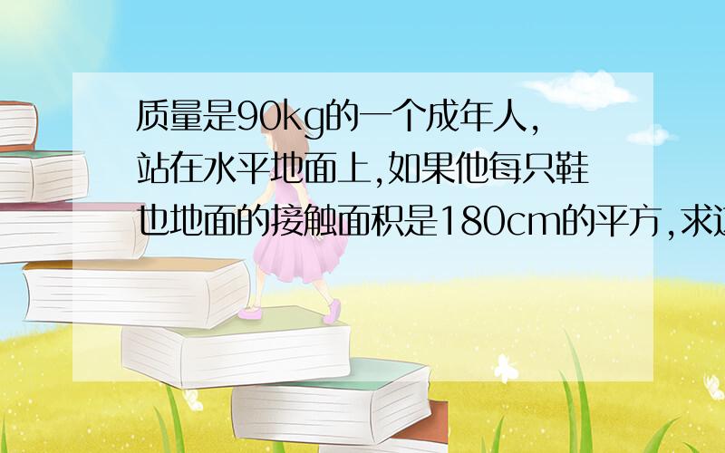 质量是90kg的一个成年人,站在水平地面上,如果他每只鞋也地面的接触面积是180cm的平方,求这个人对地面压强质量是90kg的一个成年人,站在水平地面上,如果他每只鞋也地面的接触面积是180cm的