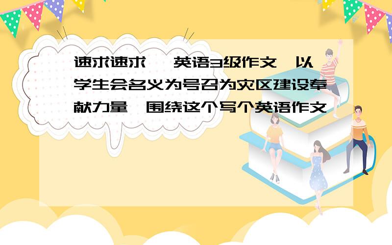 速求速求 ,英语3级作文,以学生会名义为号召为灾区建设奉献力量,围绕这个写个英语作文