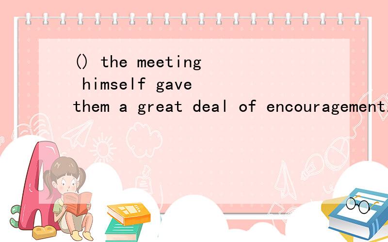 () the meeting himself gave them a great deal of encouragement.A.The president to attend B.The...() the meeting himself gave them a great deal of encouragement.A.The president to attend B.The president's attending