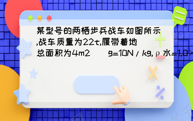 某型号的两栖步兵战车如图所示,战车质量为22t,履带着地总面积为4m2．（g=10N/kg,ρ水=1.0×103kg/m3）（1）该战车在天安门长安街上接受检阅时,对水平地面的压强为多少?（不计战车上人的质量）