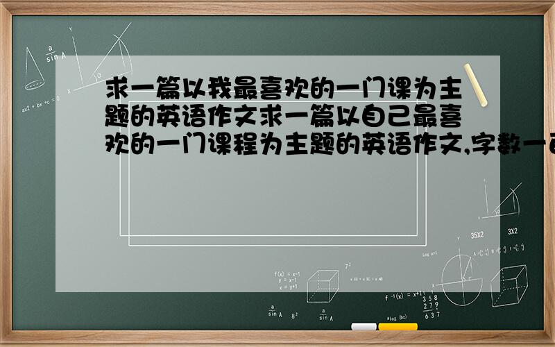 求一篇以我最喜欢的一门课为主题的英语作文求一篇以自己最喜欢的一门课程为主题的英语作文,字数一百字以上