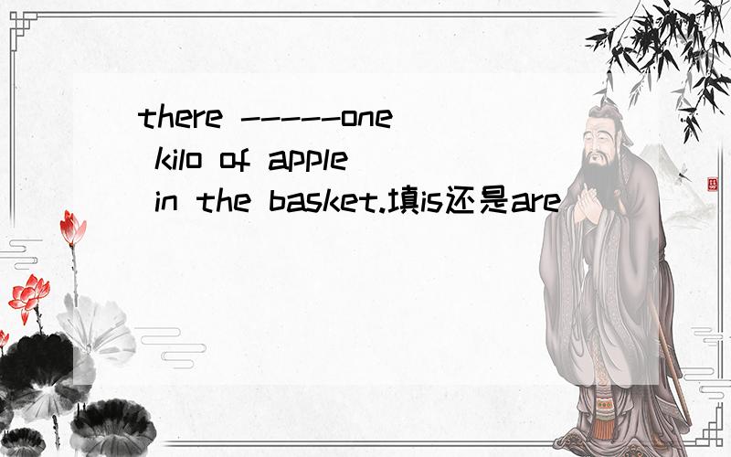 there -----one kilo of apple in the basket.填is还是are