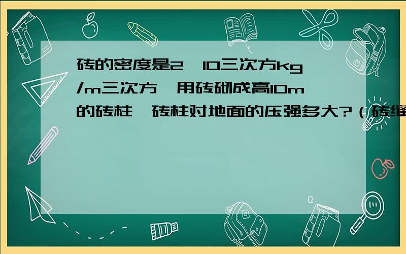 砖的密度是2*10三次方kg/m三次方,用砖砌成高10m的砖柱,砖柱对地面的压强多大?（砖缝所占体积与砖缝里的泥土质量忽略不计）