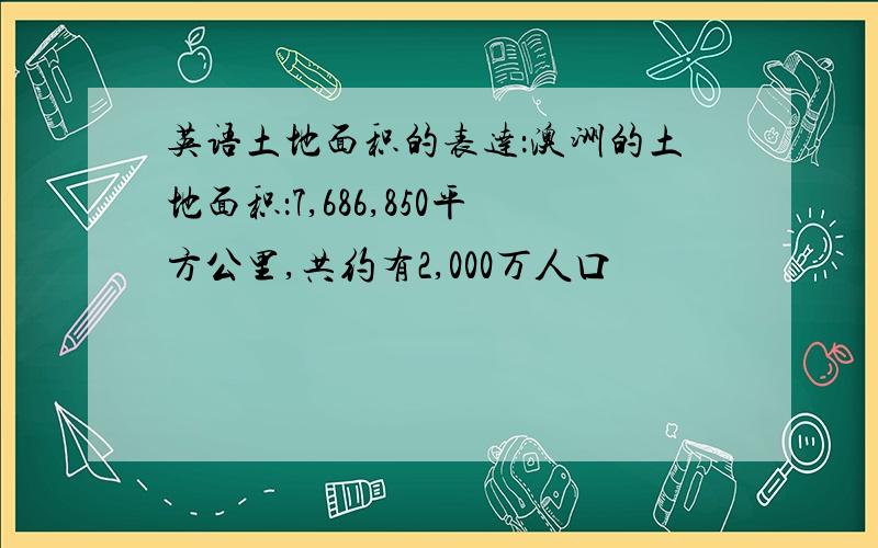 英语土地面积的表达：澳洲的土地面积：7,686,850平方公里,共约有2,000万人口