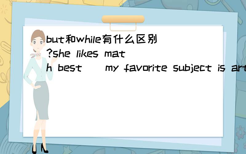 but和while有什么区别?she likes math best _ my favorite subject is art.