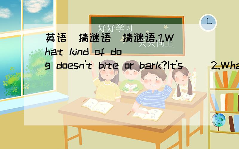 英语(猜谜语）猜谜语.1.What kind of dog doesn't bite or bark?It's( )2.What a room has no walls,no doors,no windows,and no floors?It's( )3.What has hands but no feet,a race but no eyes tells but not talk?It's( )4.What is black when it is clean