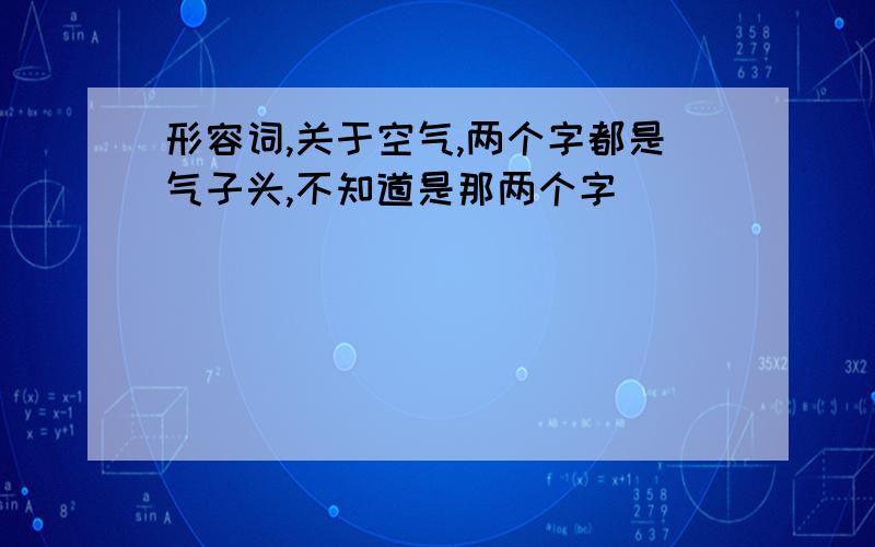 形容词,关于空气,两个字都是气子头,不知道是那两个字