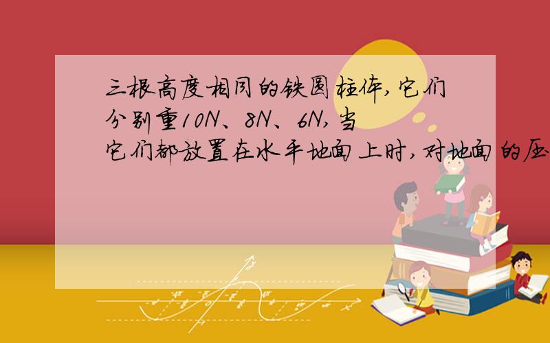 三根高度相同的铁圆柱体,它们分别重10N、8N、6N,当它们都放置在水平地面上时,对地面的压强最大的是（）A 最重的 B 最轻的 C 相同 D 无法确定