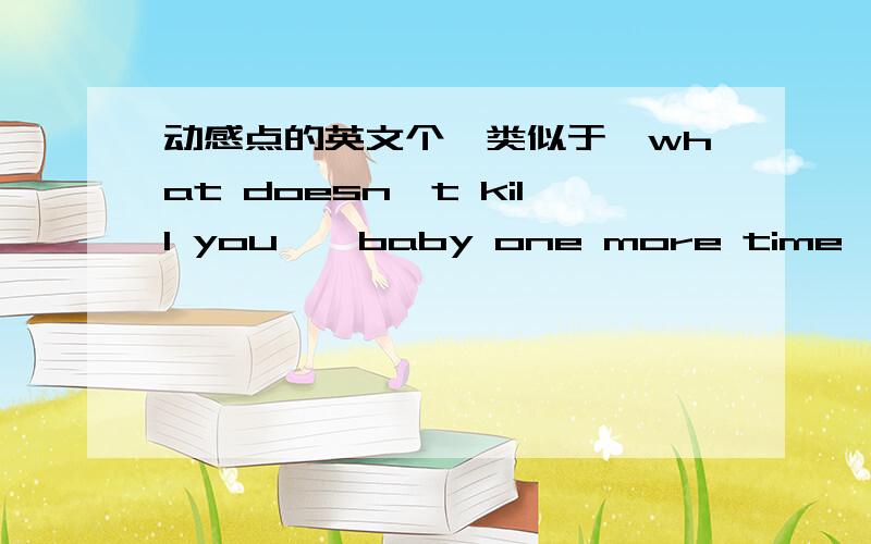 动感点的英文个,类似于《what doesn't kill you》《baby one more time》《only girl in the world》这样的歌曲,