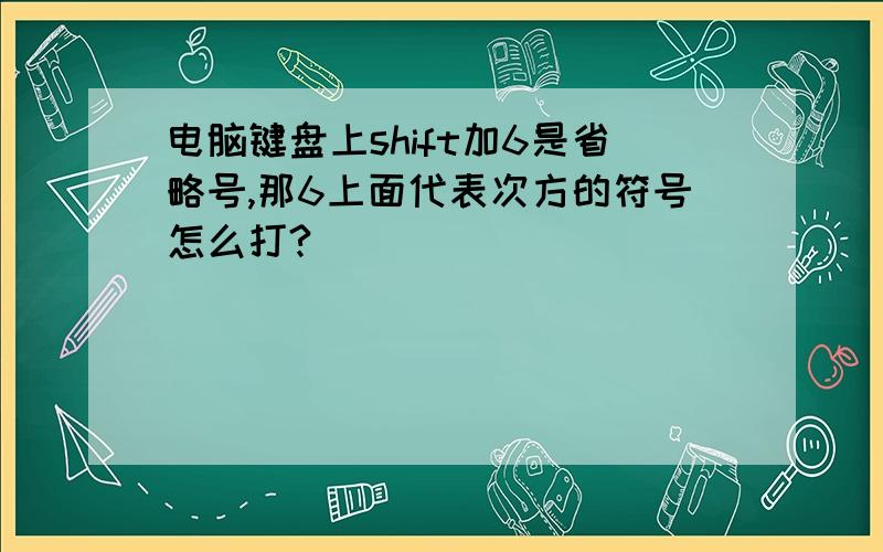 电脑键盘上shift加6是省略号,那6上面代表次方的符号怎么打?