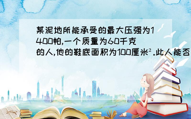 某泥地所能承受的最大压强为1400帕,一个质量为60千克的人,他的鞋底面积为100厘米².此人能否在此泥地上行走?能否站在泥地上?为了不致陷下去,可在他脚下垫一块较厚的木板,则木板的面积