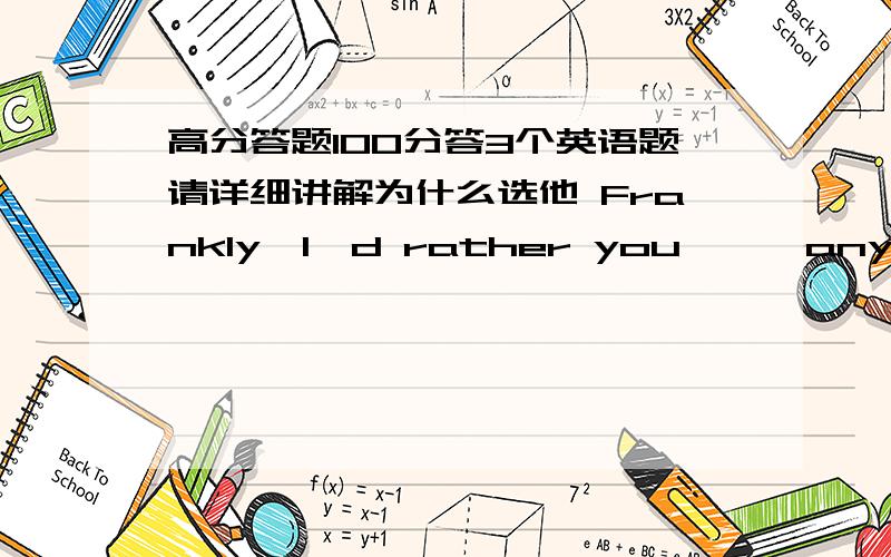 高分答题100分答3个英语题请详细讲解为什么选他 Frankly,I'd rather you < >anything about it for the time being.didn‘t doI remember< >to the zoo by my father when I was little.being takenHe was just about to jump up when he felt som