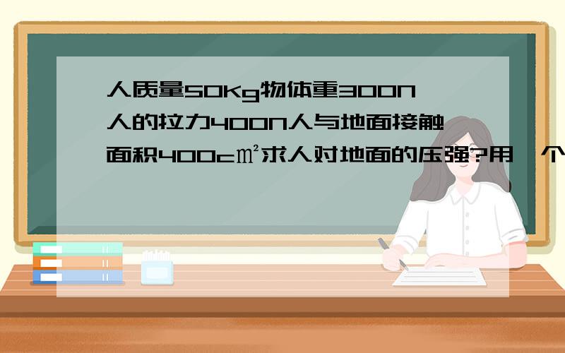 人质量50Kg物体重300N人的拉力400N人与地面接触面积400c㎡求人对地面的压强?用一个定滑轮