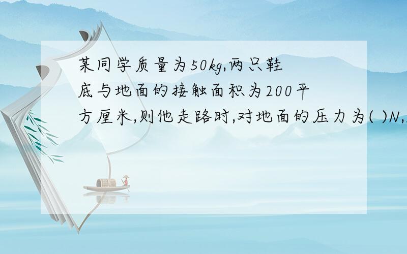 某同学质量为50kg,两只鞋底与地面的接触面积为200平方厘米,则他走路时,对地面的压力为( )N,压强为( )Pa.