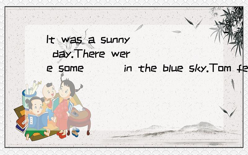 It was a sunny day.There were some ___in the blue sky.Tom felt a little____ and he bought an ice cream.Tom____it while he was crossing the road.