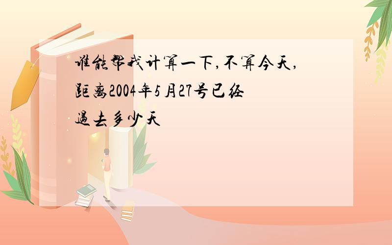 谁能帮我计算一下,不算今天,距离2004年5月27号已经过去多少天