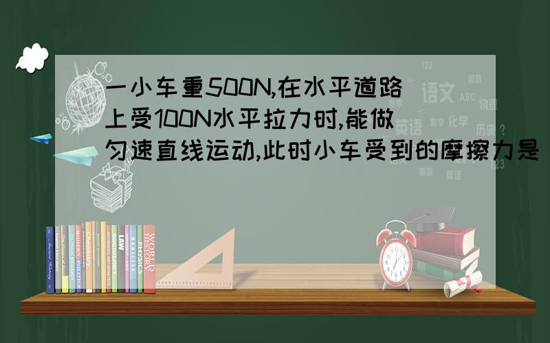 一小车重500N,在水平道路上受100N水平拉力时,能做匀速直线运动,此时小车受到的摩擦力是____;当压力增大到1200N时,小车受到的摩擦力是_____,你猜想此时小车的运动情况是______________________________