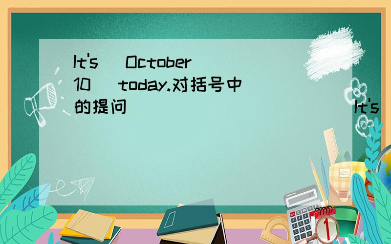 It's (October 10) today.对括号中的提问 ____ _____ __It's (October 10) today.对括号中的提问____ _____ ______ today.