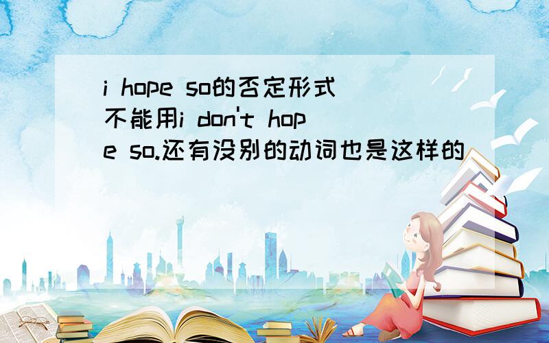 i hope so的否定形式不能用i don't hope so.还有没别的动词也是这样的