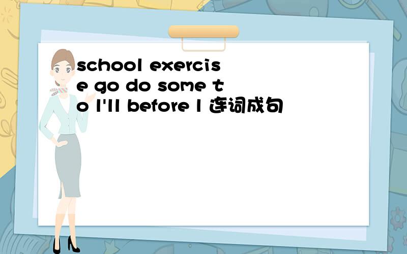 school exercise go do some to l'll before l 连词成句