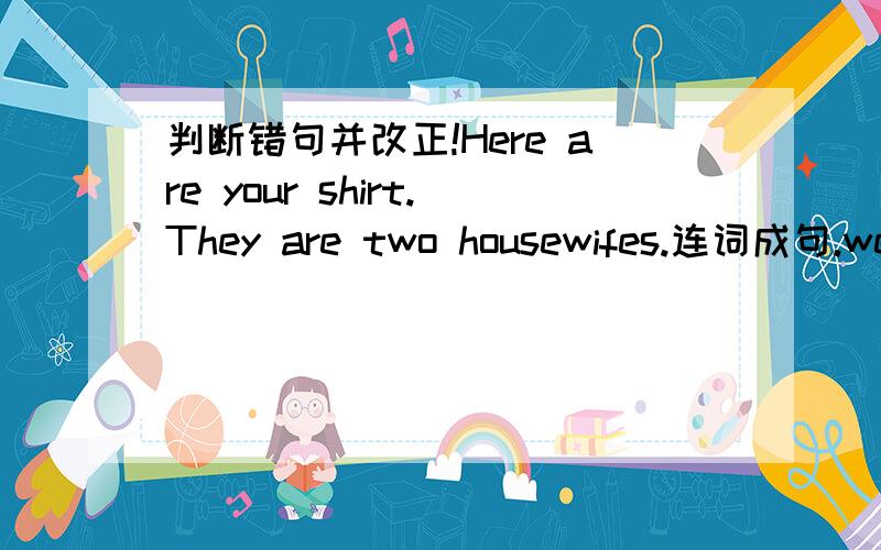 判断错句并改正!Here are your shirt.They are two housewifes.连词成句.we be job teacher.判断错句并改正！What is the matters,Sam?Look!There is a postmen.